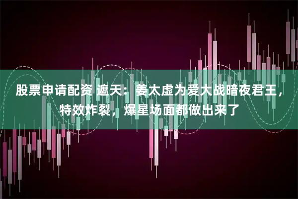股票申请配资 遮天：姜太虚为爱大战暗夜君王，特效炸裂，爆星场面都做出来了
