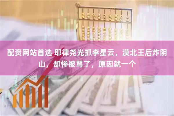 配资网站首选 耶律尧光抓李星云，漠北王后炸阴山，却惨被骂了，原因就一个