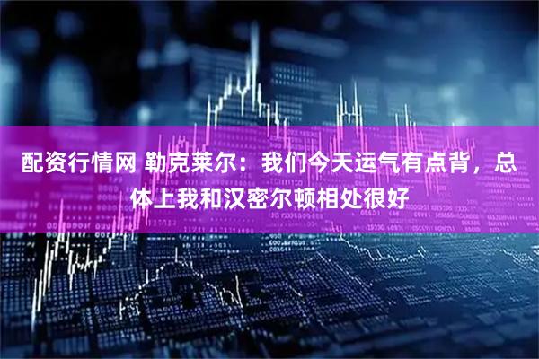配资行情网 勒克莱尔：我们今天运气有点背，总体上我和汉密尔顿相处很好