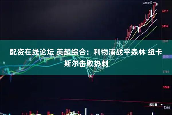 配资在线论坛 英超综合：利物浦战平森林 纽卡斯尔击败热刺