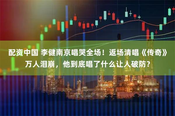 配资中国 李健南京唱哭全场！返场清唱《传奇》万人泪崩，他到底唱了什么让人破防？