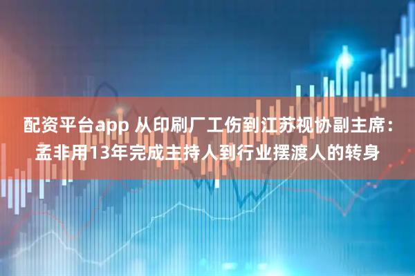 配资平台app 从印刷厂工伤到江苏视协副主席：孟非用13年完成主持人到行业摆渡人的转身