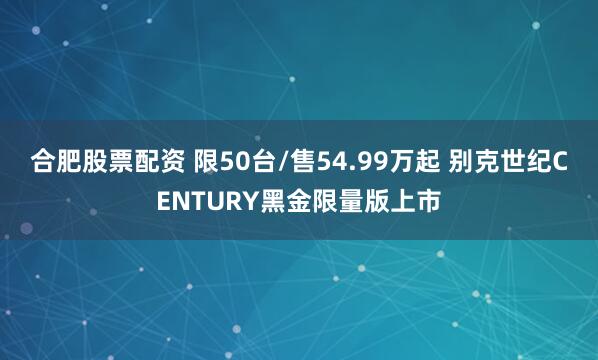 合肥股票配资 限50台/售54.99万起 别克世纪CENTURY黑金限量版上市