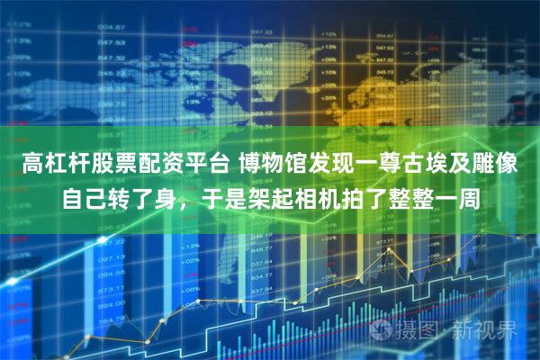 高杠杆股票配资平台 博物馆发现一尊古埃及雕像自己转了身，于是架起相机拍了整整一周