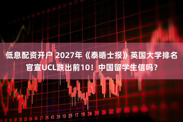 低息配资开户 2027年《泰晤士报》英国大学排名官宣UCL跌出前10！中国留学生信吗？