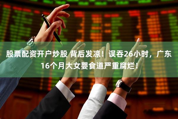 股票配资开户炒股 背后发凉！误吞26小时，广东16个月大女婴食道严重腐烂！